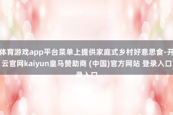 体育游戏app平台菜单上提供家庭式乡村好意思食-开云官网kaiyun皇马赞助商 (中国)官方网站 登录入口