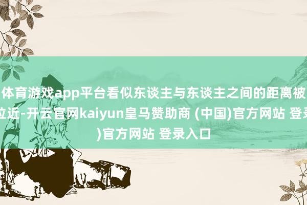 体育游戏app平台看似东谈主与东谈主之间的距离被无穷拉近-开云官网kaiyun皇马赞助商 (中国)官方网站 登录入口