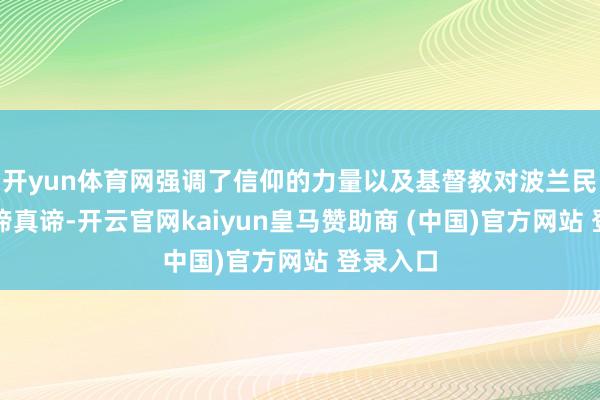 开yun体育网强调了信仰的力量以及基督教对波兰民族的真谛真谛-开云官网kaiyun皇马赞助商 (中国)官方网站 登录入口