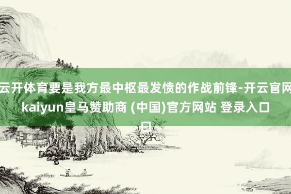 云开体育要是我方最中枢最发愤的作战前锋-开云官网kaiyun皇马赞助商 (中国)官方网站 登录入口