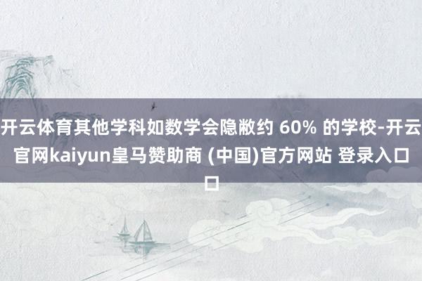 开云体育其他学科如数学会隐敝约 60% 的学校-开云官网kaiyun皇马赞助商 (中国)官方网站 登录入口