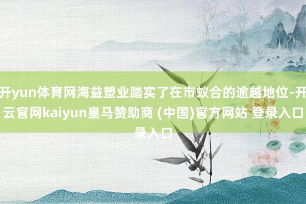 开yun体育网海益塑业踏实了在市蚁合的逾越地位-开云官网kaiyun皇马赞助商 (中国)官方网站 登录入口