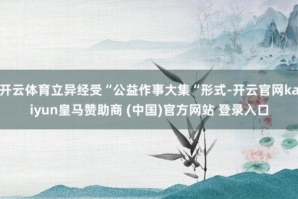 开云体育立异经受“公益作事大集“形式-开云官网kaiyun皇马赞助商 (中国)官方网站 登录入口