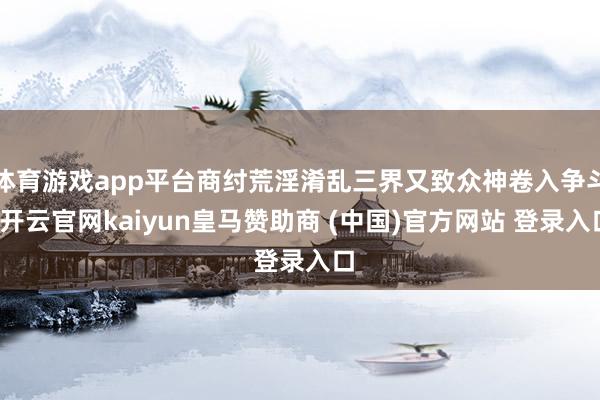 体育游戏app平台商纣荒淫淆乱三界又致众神卷入争斗-开云官网kaiyun皇马赞助商 (中国)官方网站 登录入口