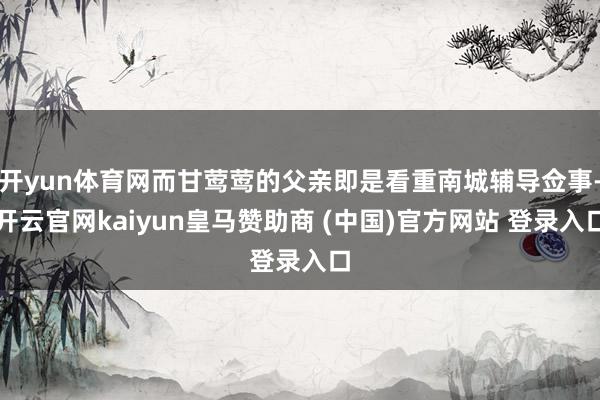 开yun体育网而甘莺莺的父亲即是看重南城辅导佥事-开云官网kaiyun皇马赞助商 (中国)官方网站 登录入口