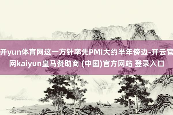 开yun体育网这一方针率先PMI大约半年傍边-开云官网kaiyun皇马赞助商 (中国)官方网站 登录入口