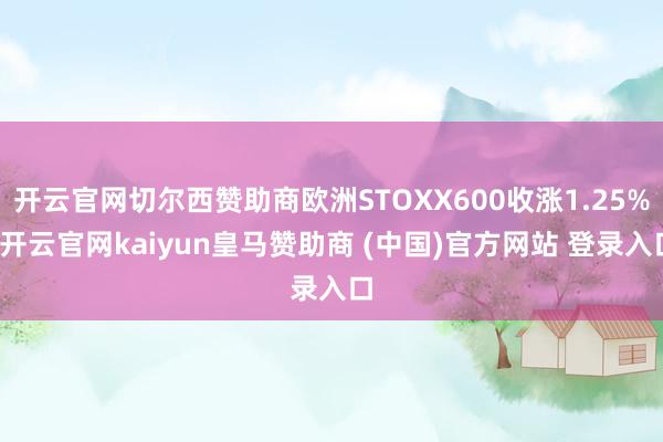 开云官网切尔西赞助商欧洲STOXX600收涨1.25%-开云官网kaiyun皇马赞助商 (中国)官方网站 登录入口