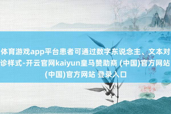 体育游戏app平台患者可通过数字东说念主、文本对话等预问诊样式-开云官网kaiyun皇马赞助商 (中国)官方网站 登录入口