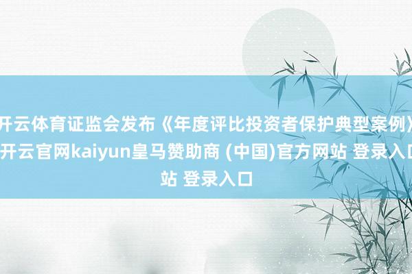 开云体育证监会发布《年度评比投资者保护典型案例》-开云官网kaiyun皇马赞助商 (中国)官方网站 登录入口