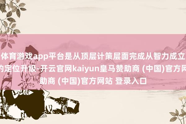 体育游戏app平台是从顶层计策层面完成从智力成立到生态共生的定位升级-开云官网kaiyun皇马赞助商 (中国)官方网站 登录入口